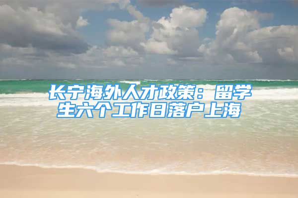 長寧海外人才政策：留學(xué)生六個工作日落戶上海