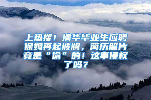 上熱搜！清華畢業(yè)生應(yīng)聘保姆再起波瀾，簡(jiǎn)歷照片竟是“偷”的！這事侵權(quán)了嗎？