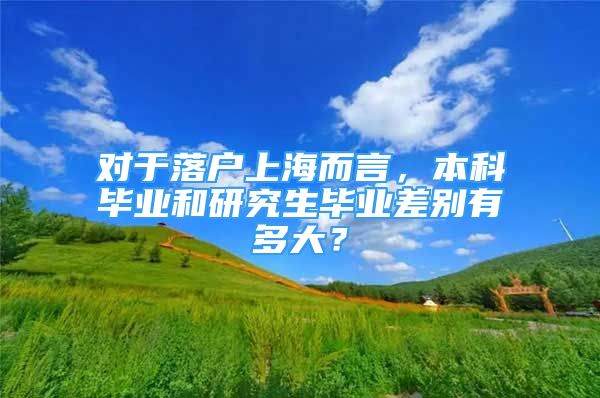 對(duì)于落戶上海而言，本科畢業(yè)和研究生畢業(yè)差別有多大？