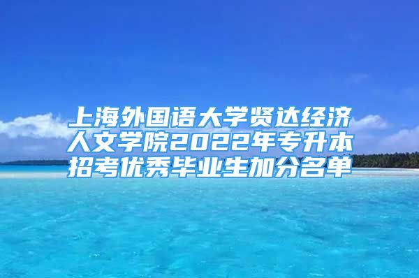 上海外國語大學(xué)賢達(dá)經(jīng)濟(jì)人文學(xué)院2022年專升本招考優(yōu)秀畢業(yè)生加分名單