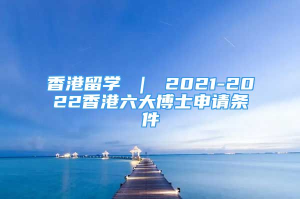 香港留學(xué) ｜ 2021-2022香港六大博士申請條件