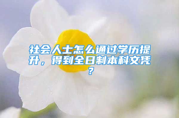 社會人士怎么通過學(xué)歷提升，得到全日制本科文憑？