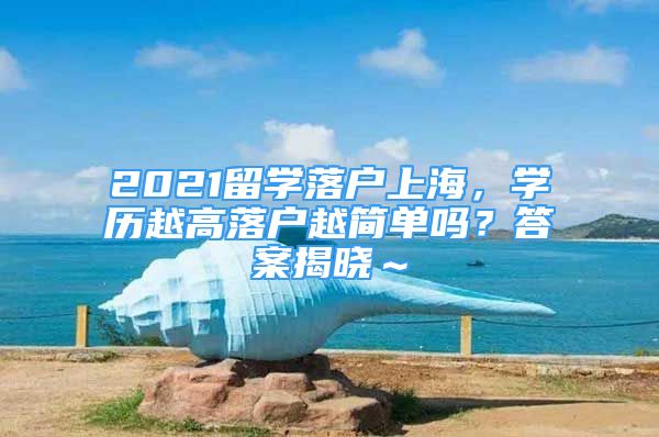 2021留學(xué)落戶上海，學(xué)歷越高落戶越簡單嗎？答案揭曉～