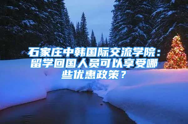 石家莊中韓國(guó)際交流學(xué)院：留學(xué)回國(guó)人員可以享受哪些優(yōu)惠政策？