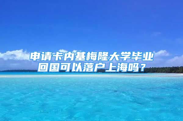 申請(qǐng)卡內(nèi)基梅隆大學(xué)畢業(yè)回國可以落戶上海嗎？