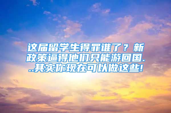 這屆留學(xué)生得罪誰了？新政策逼得他們只能游回國...其實你現(xiàn)在可以做這些!