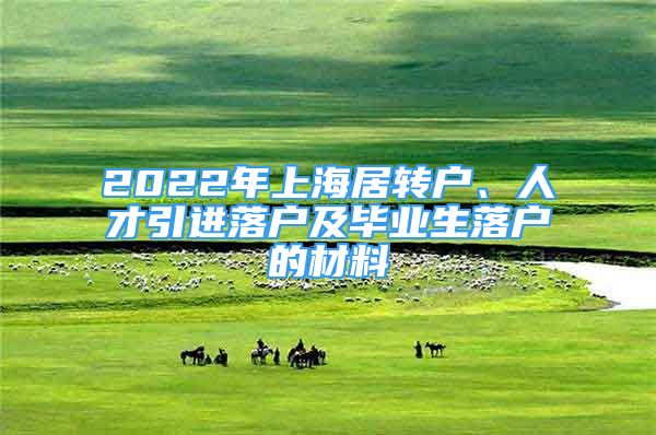 2022年上海居轉(zhuǎn)戶、人才引進(jìn)落戶及畢業(yè)生落戶的材料