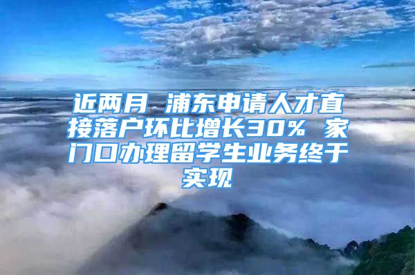 近兩月 浦東申請(qǐng)人才直接落戶環(huán)比增長(zhǎng)30% 家門口辦理留學(xué)生業(yè)務(wù)終于實(shí)現(xiàn)