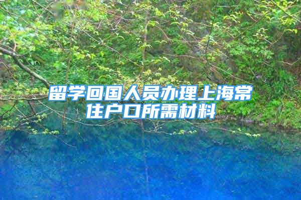 留學(xué)回國人員辦理上海常住戶口所需材料