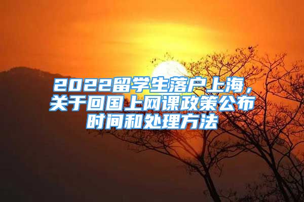 2022留學(xué)生落戶上海，關(guān)于回國上網(wǎng)課政策公布時間和處理方法