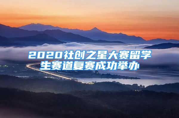 2020社創(chuàng)之星大賽留學(xué)生賽道復(fù)賽成功舉辦