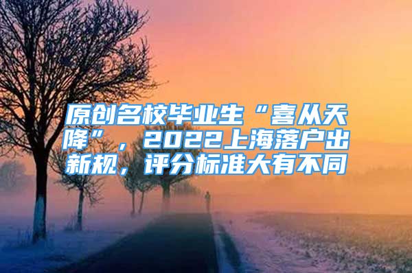 原創(chuàng)名校畢業(yè)生“喜從天降”，2022上海落戶出新規(guī)，評分標(biāo)準(zhǔn)大有不同