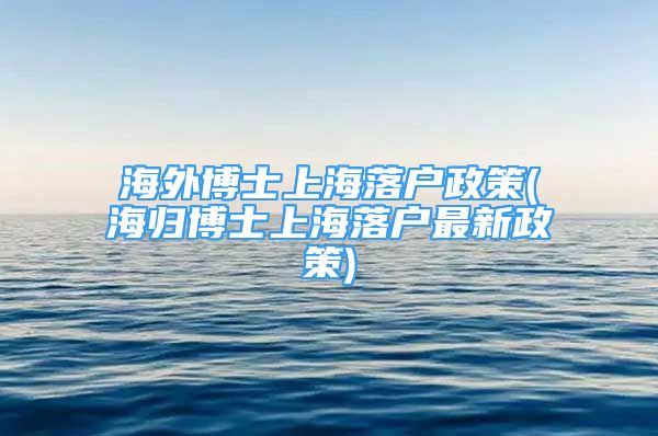 海外博士上海落戶政策(海歸博士上海落戶最新政策)