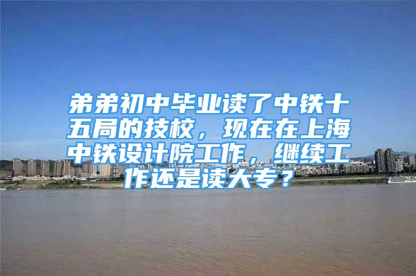 弟弟初中畢業(yè)讀了中鐵十五局的技校，現(xiàn)在在上海中鐵設(shè)計(jì)院工作，繼續(xù)工作還是讀大專？