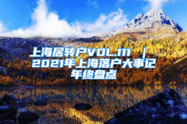 上海居轉(zhuǎn)戶VOL.111 ｜ 2021年上海落戶大事記年終盤點