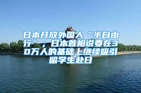 日本開(kāi)放外國(guó)人“半自由行”；日本首相說(shuō)要在30萬(wàn)人的基礎(chǔ)上繼續(xù)吸引留學(xué)生赴日