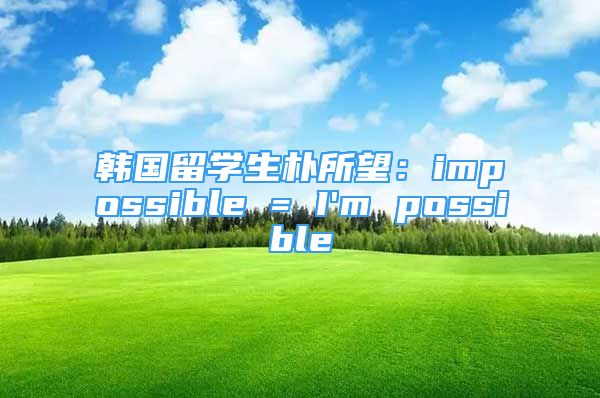 韓國(guó)留學(xué)生樸所望：impossible = I'm possible