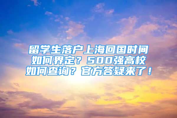 留學(xué)生落戶(hù)上?；貒?guó)時(shí)間如何界定？500強(qiáng)高校如何查詢(xún)？官方答疑來(lái)了！