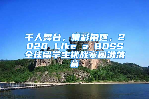 千人舞臺，精彩角逐，2020 Like a BOSS全球留學(xué)生挑戰(zhàn)賽圓滿落幕