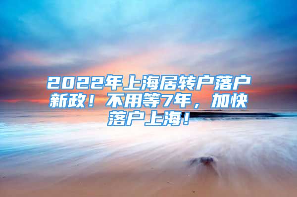 2022年上海居轉(zhuǎn)戶落戶新政！不用等7年，加快落戶上海！