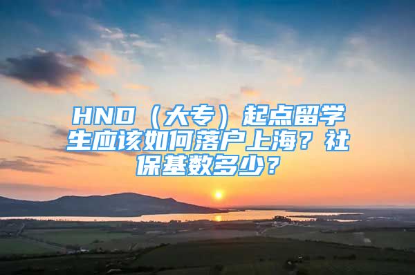 HND（大專）起點留學(xué)生應(yīng)該如何落戶上海？社?；鶖?shù)多少？