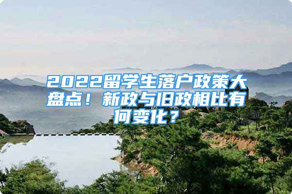 2022留學(xué)生落戶政策大盤點(diǎn)！新政與舊政相比有何變化？