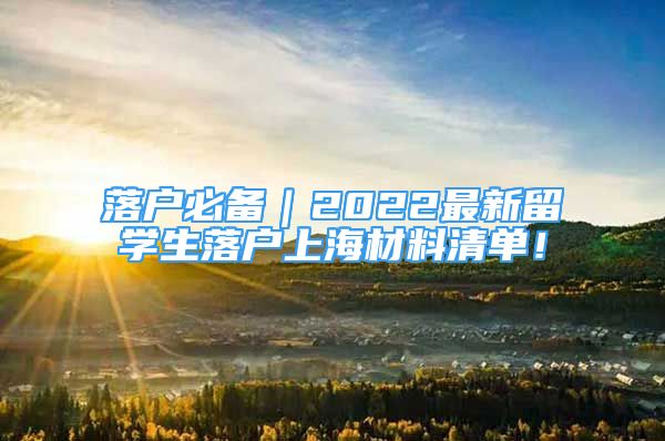 落戶必備｜2022最新留學生落戶上海材料清單！