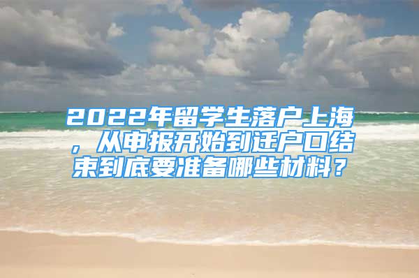 2022年留學(xué)生落戶上海，從申報開始到遷戶口結(jié)束到底要準(zhǔn)備哪些材料？