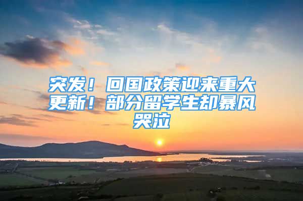 突發(fā)！回國政策迎來重大更新！部分留學(xué)生卻暴風(fēng)哭泣