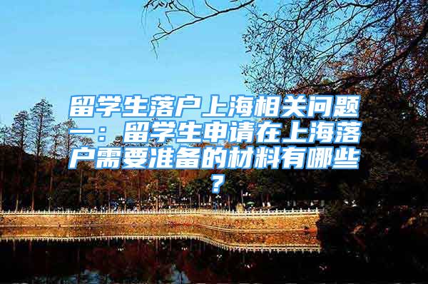 留學(xué)生落戶上海相關(guān)問(wèn)題一：留學(xué)生申請(qǐng)?jiān)谏虾Ｂ鋺粜枰獪?zhǔn)備的材料有哪些？