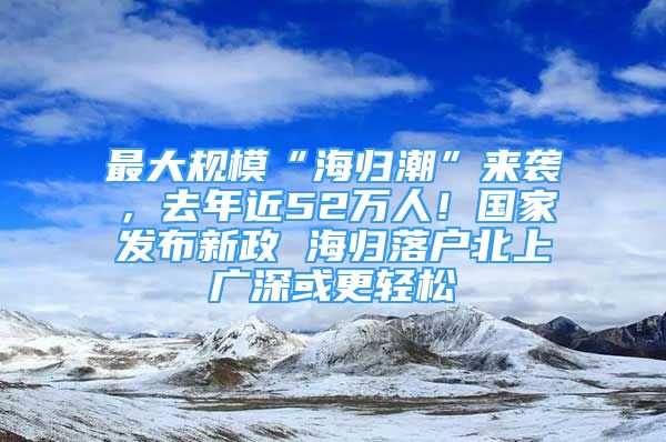 最大規(guī)?！昂w潮”來襲，去年近52萬人！國家發(fā)布新政 海歸落戶北上廣深或更輕松