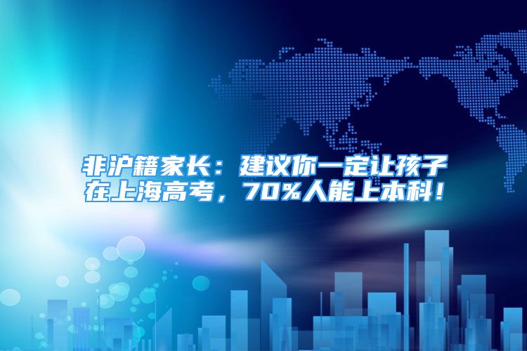 非滬籍家長：建議你一定讓孩子在上海高考，70%人能上本科！