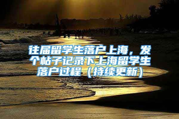 往屆留學生落戶上海，發(fā)個帖子記錄下上海留學生落戶過程（持續(xù)更新）