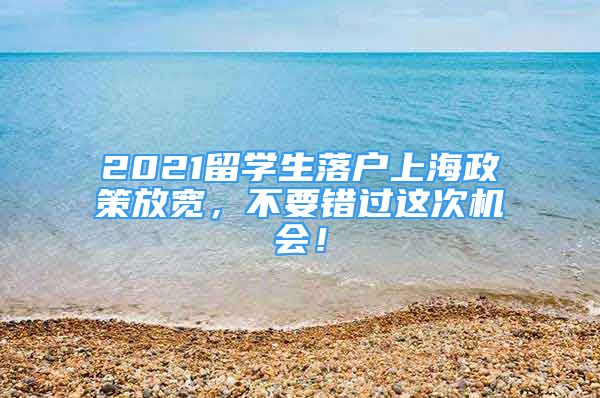 2021留學(xué)生落戶上海政策放寬，不要錯(cuò)過(guò)這次機(jī)會(huì)！