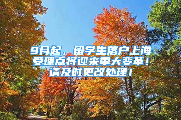 9月起，留學(xué)生落戶(hù)上海受理點(diǎn)將迎來(lái)重大變革！請(qǐng)及時(shí)更改處理！