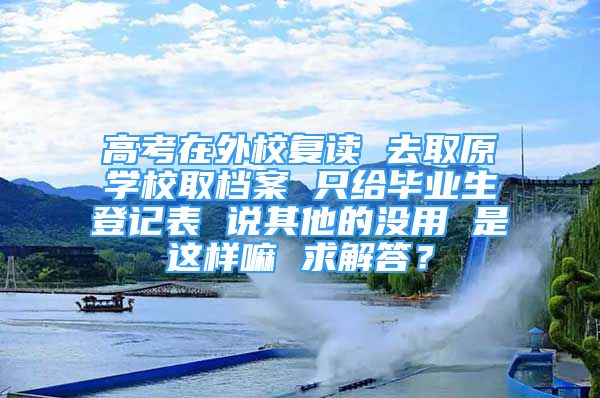 高考在外校復(fù)讀 去取原學(xué)校取檔案 只給畢業(yè)生登記表 說其他的沒用 是這樣嘛 求解答？