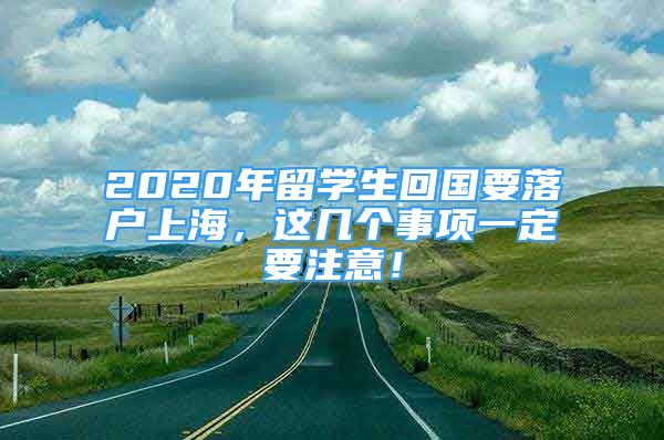 2020年留學(xué)生回國(guó)要落戶上海，這幾個(gè)事項(xiàng)一定要注意！