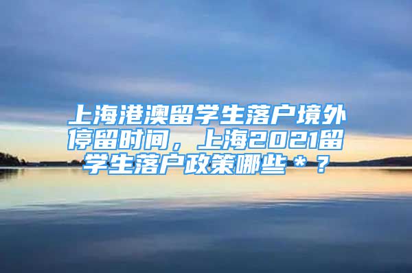 上海港澳留學(xué)生落戶境外停留時間，上海2021留學(xué)生落戶政策哪些＊？