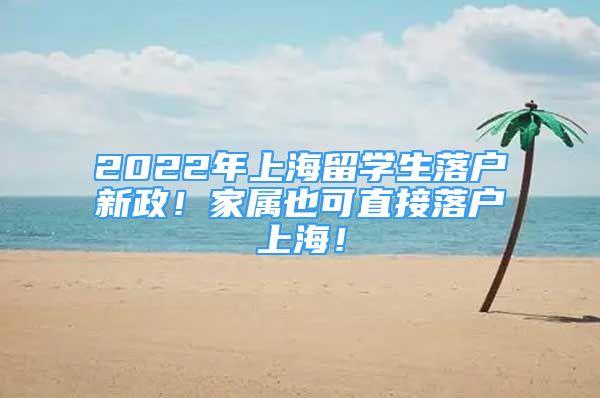 2022年上海留學(xué)生落戶新政！家屬也可直接落戶上海！