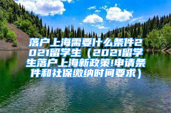 落戶上海需要什么條件2021留學(xué)生（2021留學(xué)生落戶上海新政策!申請(qǐng)條件和社保繳納時(shí)間要求）