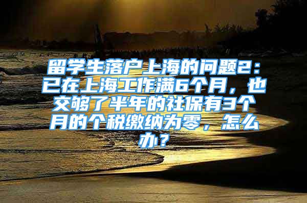 留學生落戶上海的問題2：已在上海工作滿6個月，也交夠了半年的社保有3個月的個稅繳納為零，怎么辦？