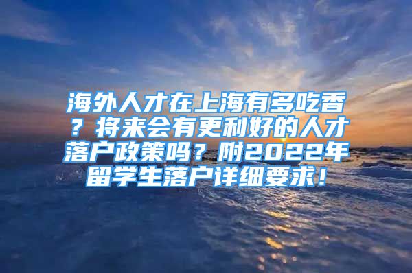 海外人才在上海有多吃香？將來會有更利好的人才落戶政策嗎？附2022年留學(xué)生落戶詳細(xì)要求！