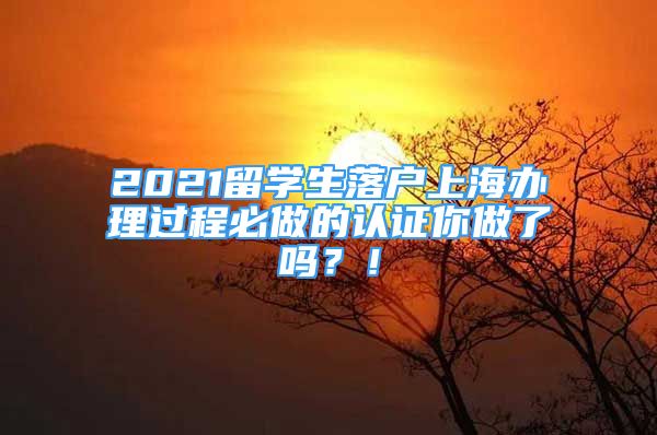 2021留學(xué)生落戶上海辦理過程必做的認(rèn)證你做了嗎？！