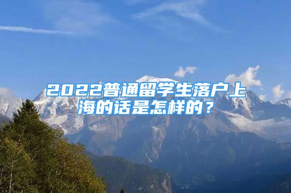 2022普通留學(xué)生落戶上海的話是怎樣的？