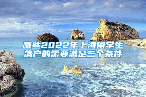 哪些2022年上海留學生落戶的需要滿足三個條件