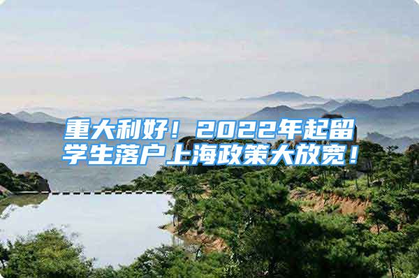 重大利好！2022年起留學(xué)生落戶上海政策大放寬！