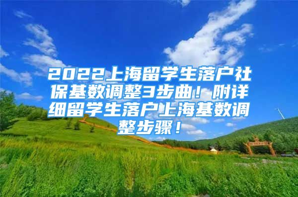 2022上海留學(xué)生落戶社?；鶖?shù)調(diào)整3步曲！附詳細(xì)留學(xué)生落戶上?；鶖?shù)調(diào)整步驟！