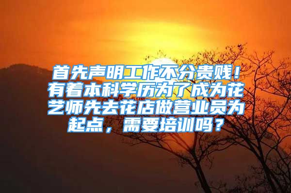 首先聲明工作不分貴賤！有著本科學(xué)歷為了成為花藝師先去花店做營業(yè)員為起點(diǎn)，需要培訓(xùn)嗎？