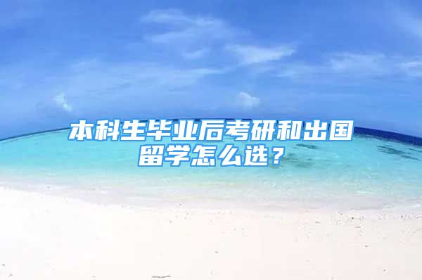 本科生畢業(yè)后考研和出國留學怎么選？