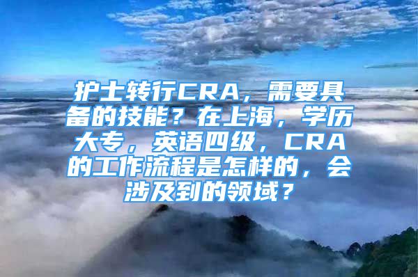 護(hù)士轉(zhuǎn)行CRA，需要具備的技能？在上海，學(xué)歷大專，英語四級，CRA的工作流程是怎樣的，會涉及到的領(lǐng)域？